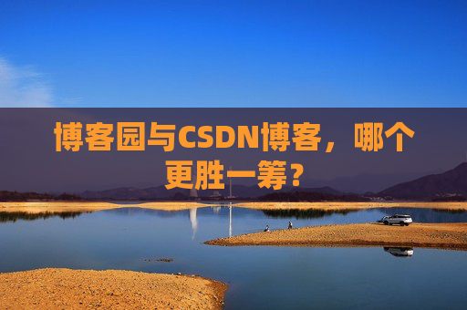 博客园与CSDN博客，哪个更胜一筹？